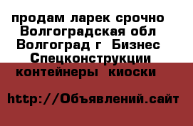 продам ларек срочно - Волгоградская обл., Волгоград г. Бизнес » Спецконструкции, контейнеры, киоски   